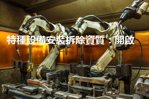 特種設備安裝拆除資質：開啟危險之門，誰能駕馭？